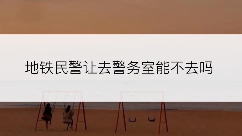 地铁民警让去警务室能不去吗