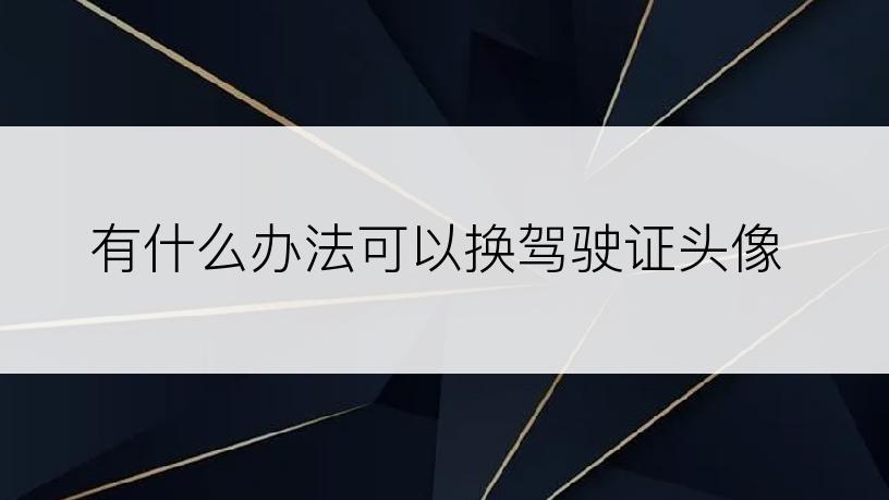 有什么办法可以换驾驶证头像
