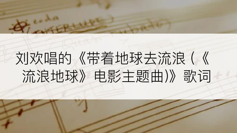 刘欢唱的《带着地球去流浪 (《流浪地球》电影主题曲)》歌词