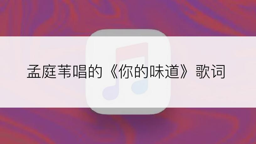 孟庭苇唱的《你的味道》歌词