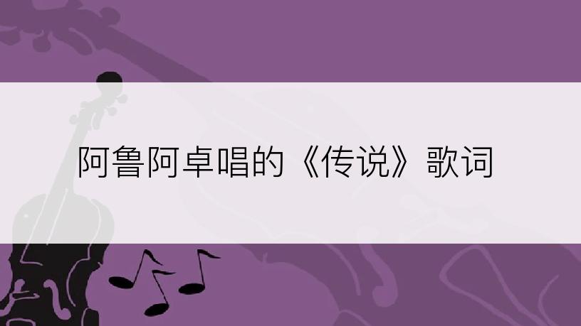 阿鲁阿卓唱的《传说》歌词