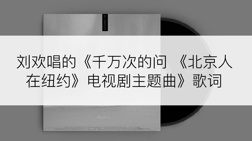 刘欢唱的《千万次的问 《北京人在纽约》电视剧主题曲》歌词