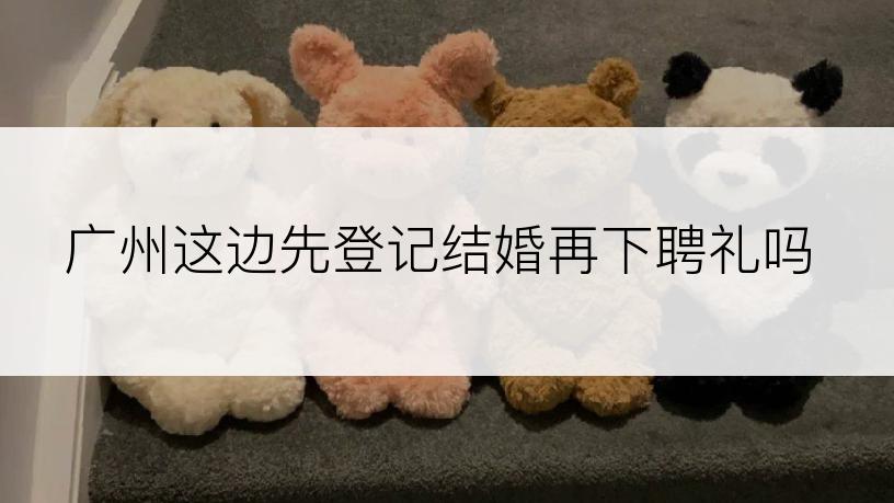 广州这边先登记结婚再下聘礼吗