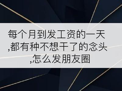 每个月到发工资的一天,都有种不想干了的念头,怎么发朋友圈
