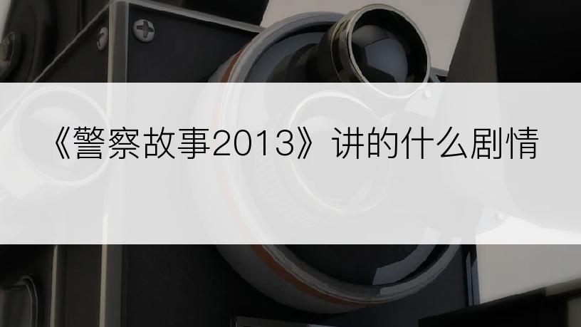 《警察故事2013》讲的什么剧情