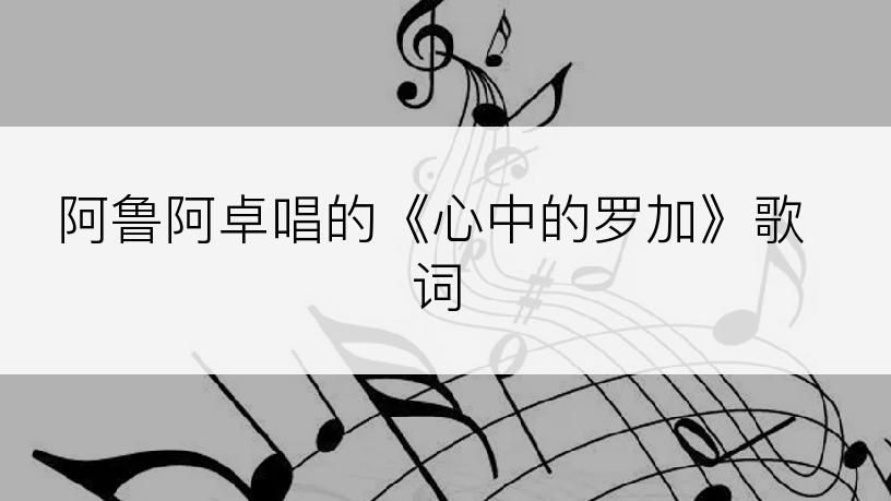 阿鲁阿卓唱的《心中的罗加》歌词