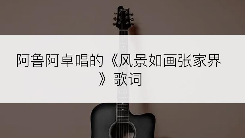 阿鲁阿卓唱的《风景如画张家界》歌词