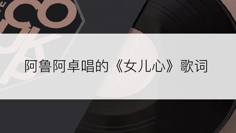 阿鲁阿卓唱的《女儿心》歌词