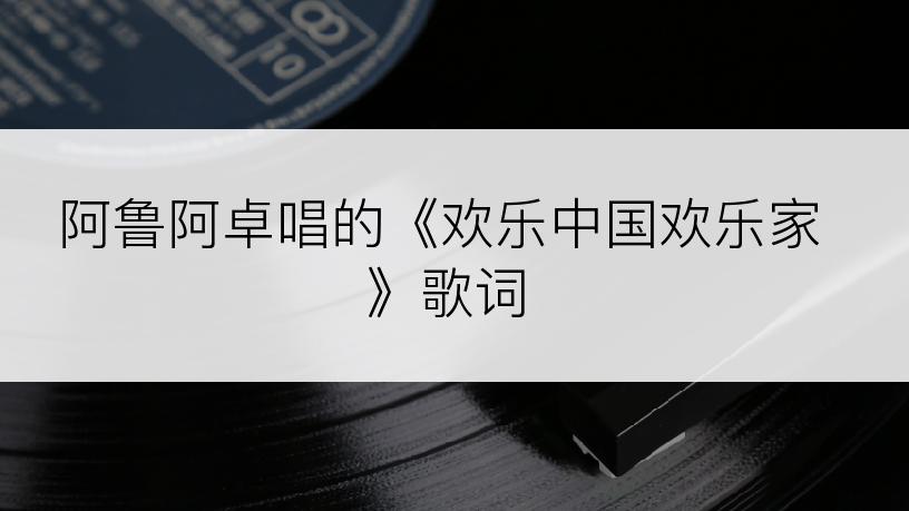 阿鲁阿卓唱的《欢乐中国欢乐家》歌词