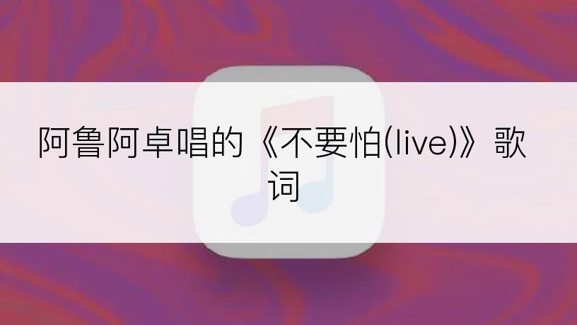 阿鲁阿卓唱的《不要怕(live)》歌词