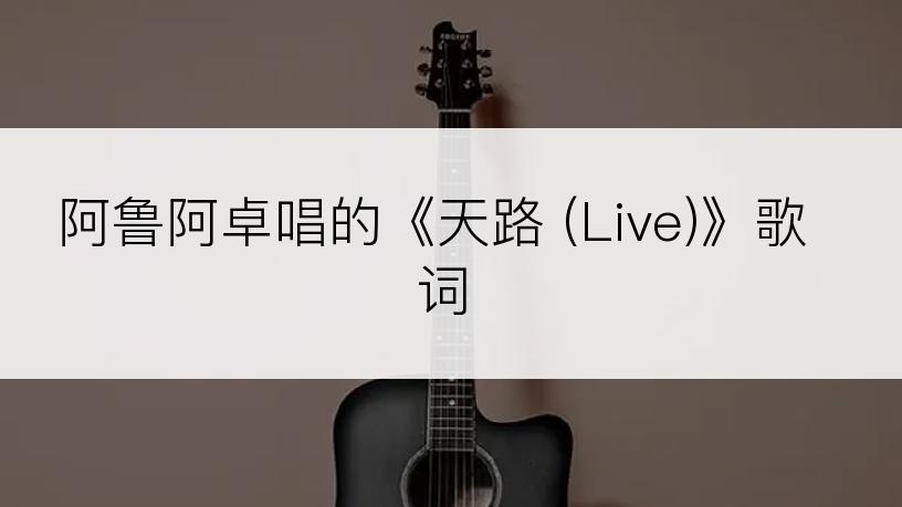 阿鲁阿卓唱的《天路 (Live)》歌词