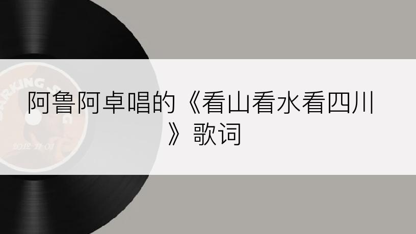 阿鲁阿卓唱的《看山看水看四川》歌词