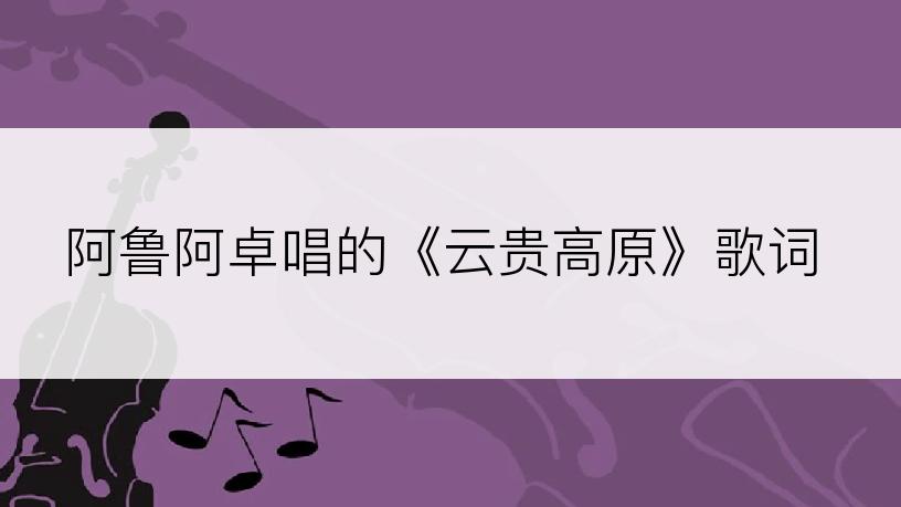 阿鲁阿卓唱的《云贵高原》歌词