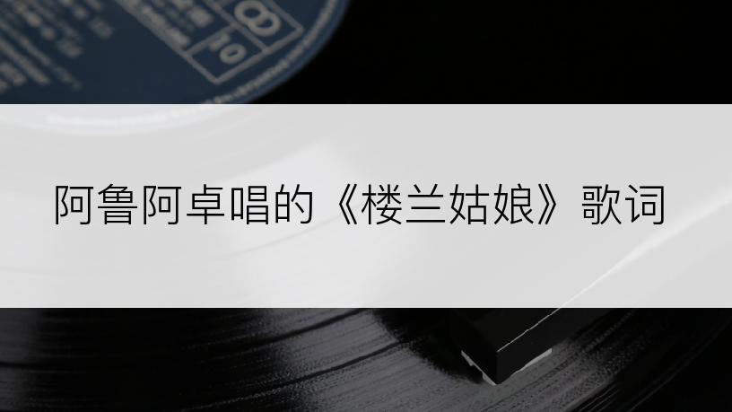 阿鲁阿卓唱的《楼兰姑娘》歌词