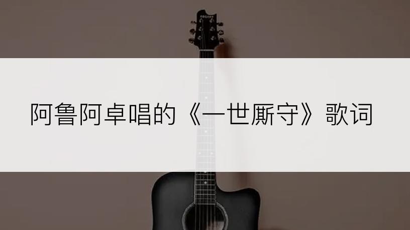 阿鲁阿卓唱的《一世厮守》歌词