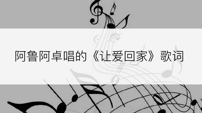 阿鲁阿卓唱的《让爱回家》歌词
