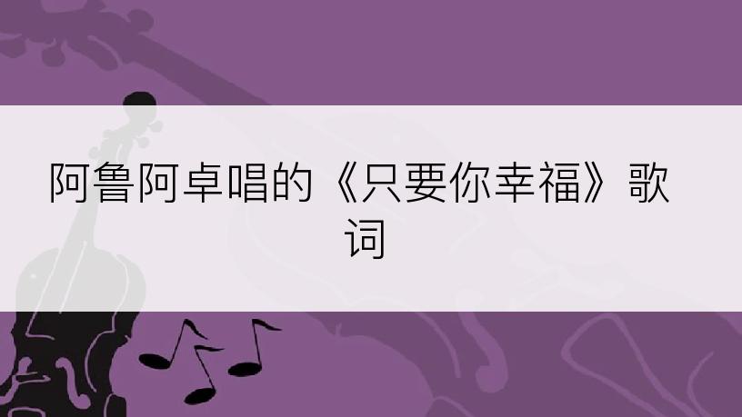 阿鲁阿卓唱的《只要你幸福》歌词
