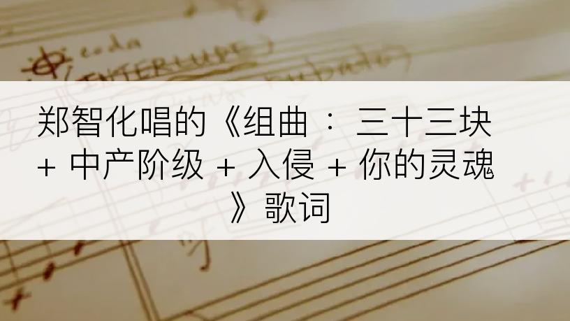 郑智化唱的《组曲 ：三十三块 + 中产阶级 + 入侵 + 你的灵魂》歌词