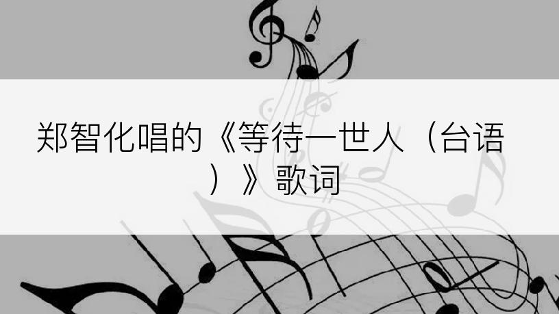 郑智化唱的《等待一世人（台语）》歌词