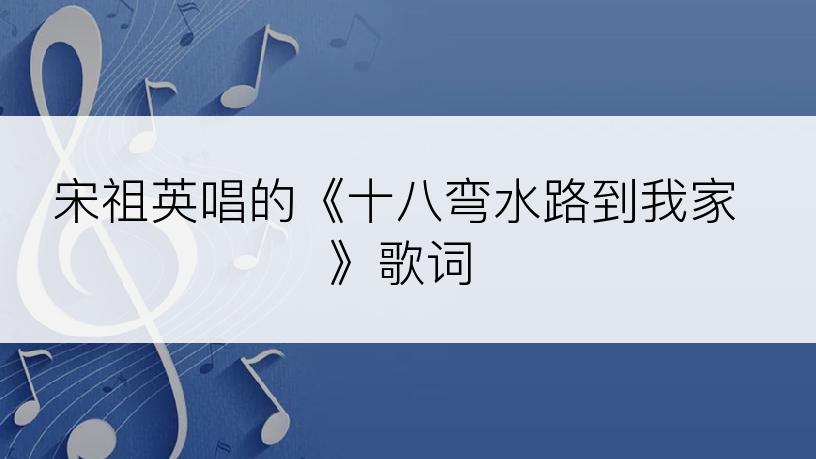 宋祖英唱的《十八弯水路到我家》歌词