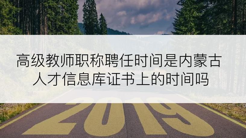 高级教师职称聘任时间是内蒙古人才信息库证书上的时间吗
