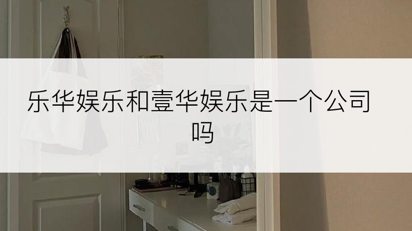 乐华娱乐和壹华娱乐是一个公司吗