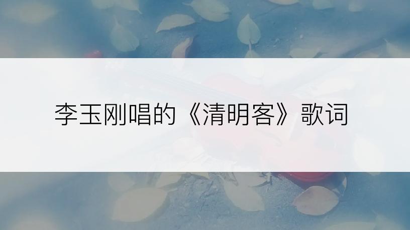 李玉刚唱的《清明客》歌词
