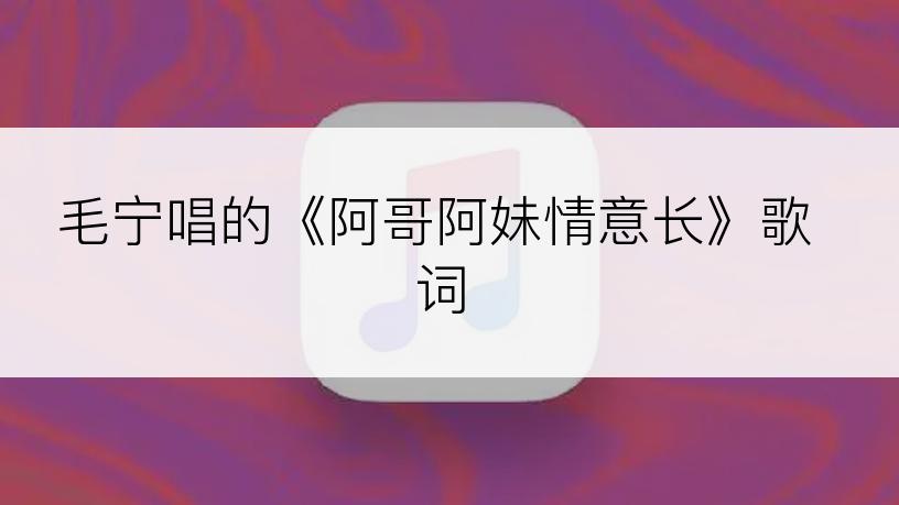 毛宁唱的《阿哥阿妹情意长》歌词