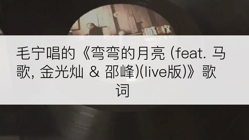 毛宁唱的《弯弯的月亮 (feat. 马歌, 金光灿 & 邵峰)(live版)》歌词