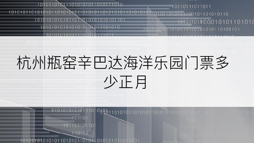 杭州瓶窑辛巴达海洋乐园门票多少正月