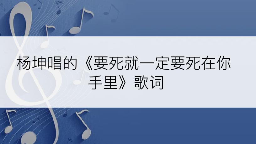 杨坤唱的《要死就一定要死在你手里》歌词