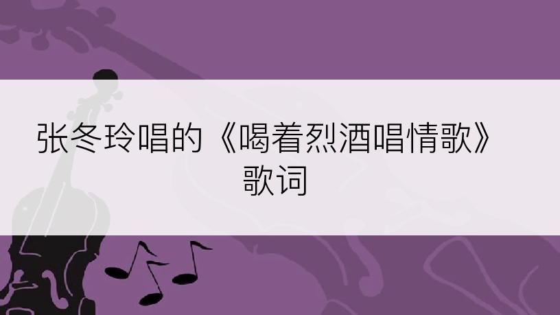 张冬玲唱的《喝着烈酒唱情歌》歌词