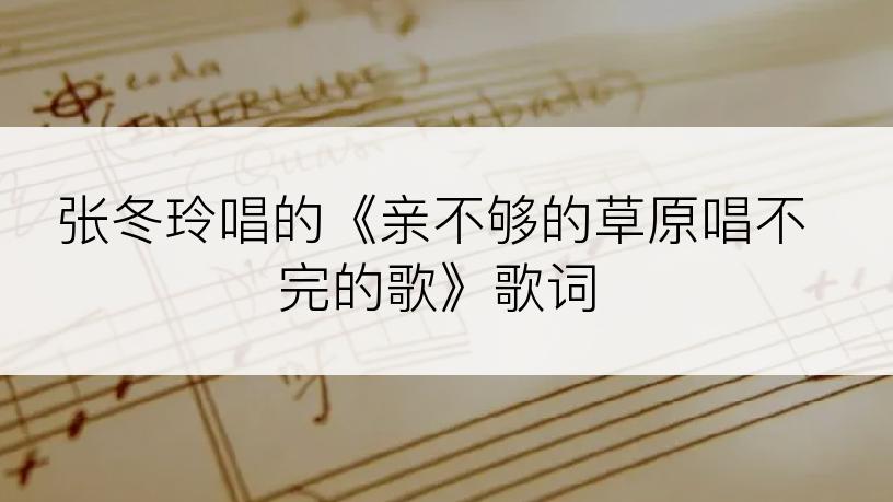 张冬玲唱的《亲不够的草原唱不完的歌》歌词