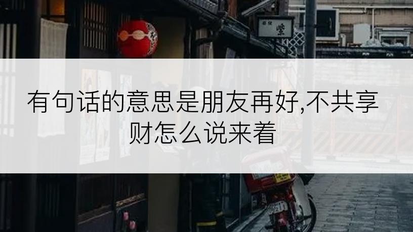 有句话的意思是朋友再好,不共享财怎么说来着