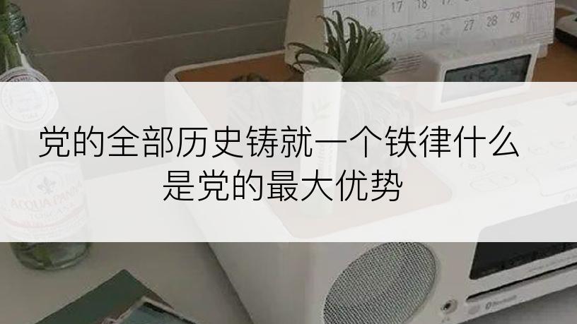 党的全部历史铸就一个铁律什么是党的最大优势