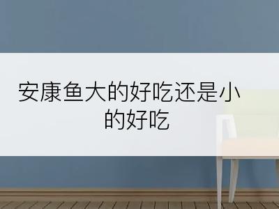 安康鱼大的好吃还是小的好吃