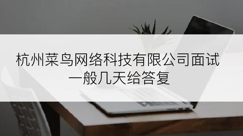 杭州菜鸟网络科技有限公司面试一般几天给答复