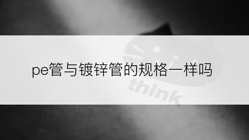 pe管与镀锌管的规格一样吗