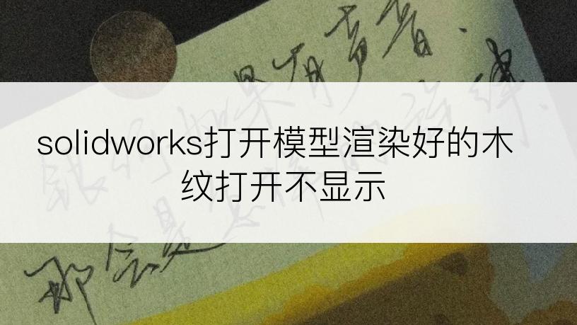 solidworks打开模型渲染好的木纹打开不显示