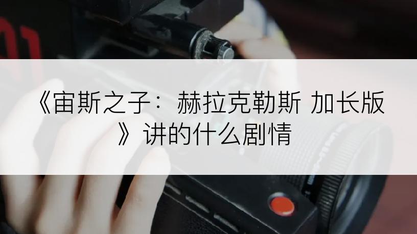 《宙斯之子：赫拉克勒斯 加长版》讲的什么剧情