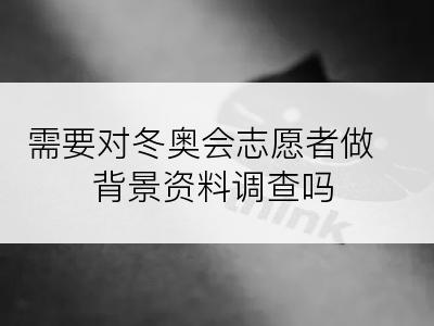 需要对冬奥会志愿者做背景资料调查吗