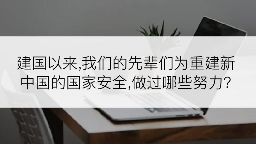建国以来,我们的先辈们为重建新中国的国家安全,做过哪些努力?