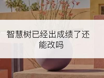 智慧树已经出成绩了还能改吗