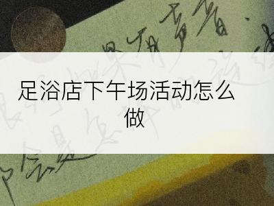 足浴店下午场活动怎么做