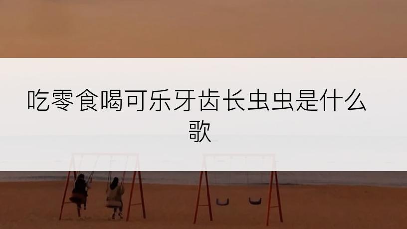 吃零食喝可乐牙齿长虫虫是什么歌