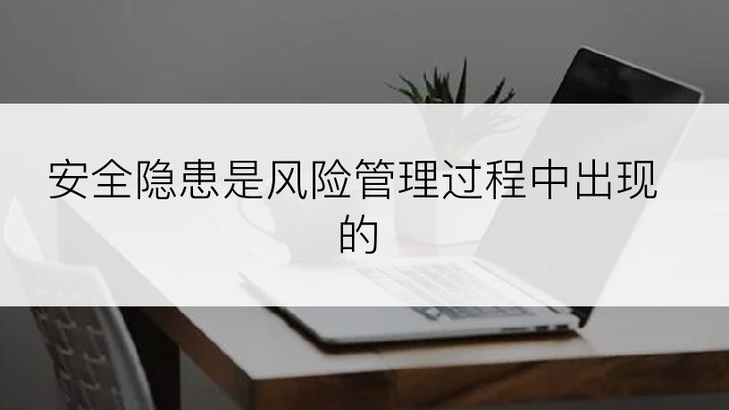 安全隐患是风险管理过程中出现的