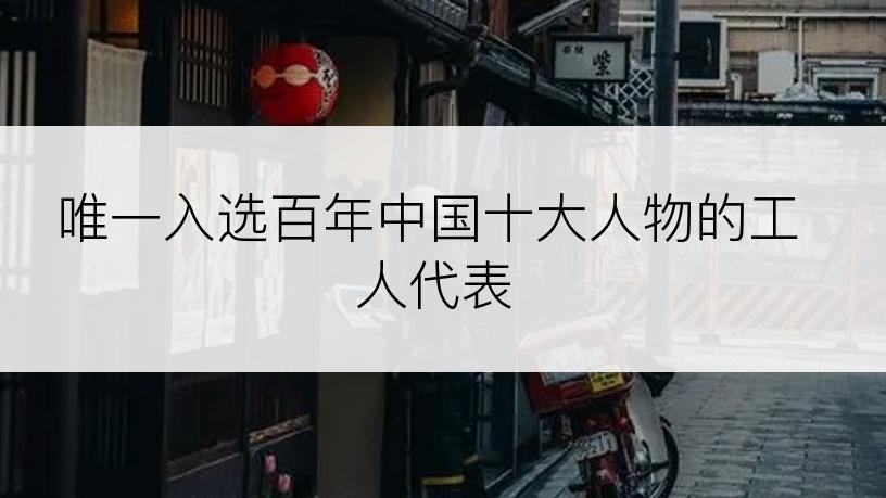唯一入选百年中国十大人物的工人代表