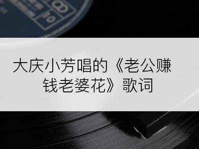 大庆小芳唱的《老公赚钱老婆花》歌词