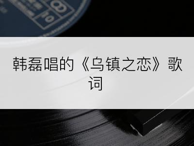 韩磊唱的《乌镇之恋》歌词
