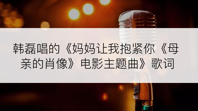 韩磊唱的《妈妈让我抱紧你《母亲的肖像》电影主题曲》歌词